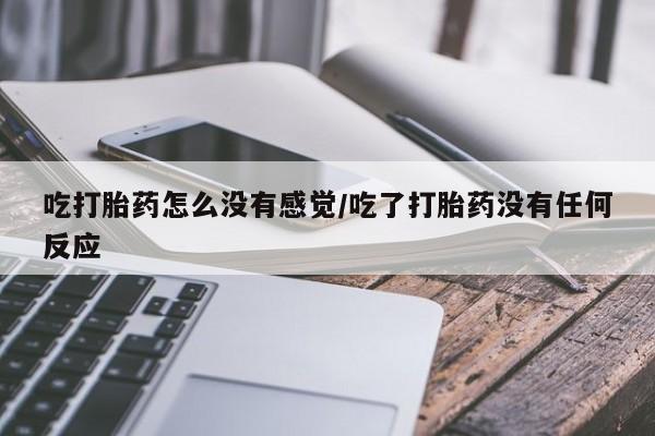 打胎药药店有卖吃打胎药怎么没有感觉/吃了打胎药没有任何反应