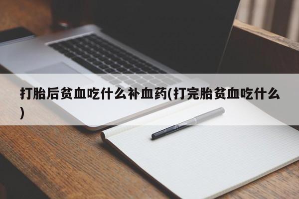 打胎药药店有卖打胎后贫血吃什么补血药(打完胎贫血吃什么)