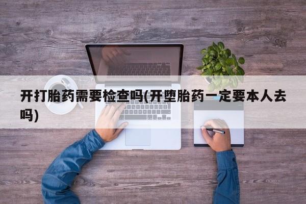 打胎药药店有卖开打胎药需要检查吗(开堕胎药一定要本人去吗)