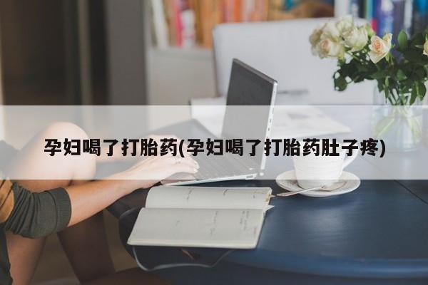 打胎药药店有卖孕妇喝了打胎药(孕妇喝了打胎药肚子疼)