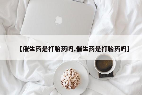打胎药药店有卖【催生药是打胎药吗,催生药是打胎药吗】