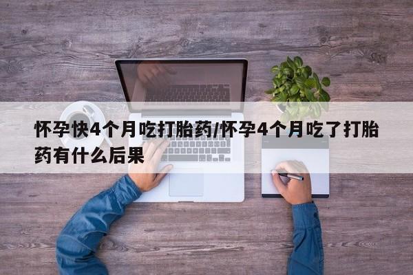 打胎药药店有卖怀孕快4个月吃打胎药/怀孕4个月吃了打胎药有什么后果