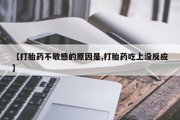 打胎药药店有卖【打胎药不敏感的原因是,打胎药吃上没反应】