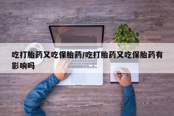 打胎药药店有卖吃打胎药又吃保胎药/吃打胎药又吃保胎药有影响吗