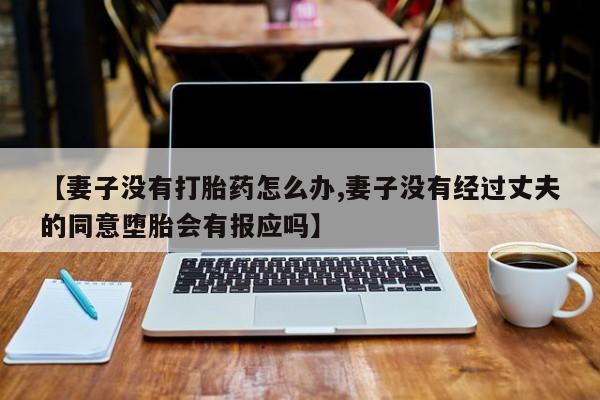打胎药药店有卖【妻子没有打胎药怎么办,妻子没有经过丈夫的同意堕胎会有报应吗】