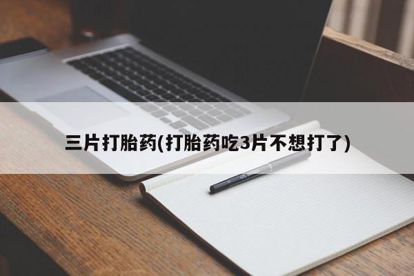 打胎药药店有卖三片打胎药(打胎药吃3片不想打了)