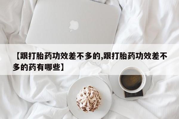 打胎药药店有卖【跟打胎药功效差不多的,跟打胎药功效差不多的药有哪些】