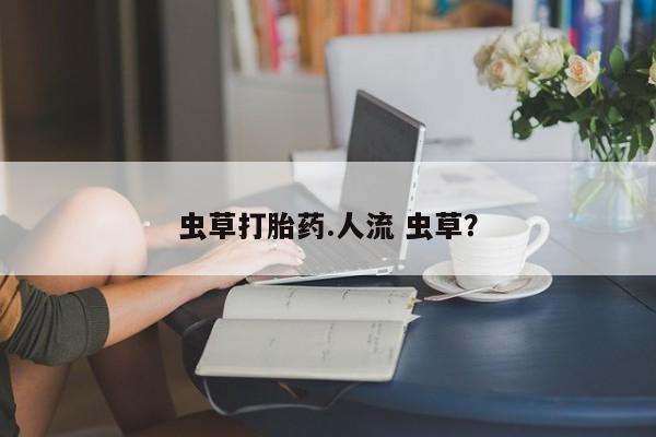 打胎药药店有卖虫草打胎药.人流 虫草？