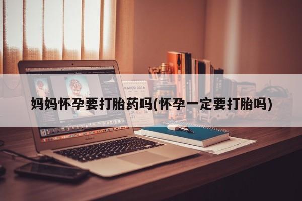 打胎药药店有卖妈妈怀孕要打胎药吗(怀孕一定要打胎吗)