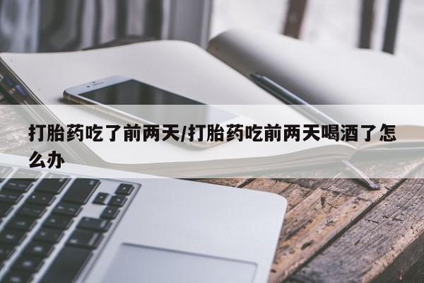 打胎药药店有卖打胎药吃了前两天/打胎药吃前两天喝酒了怎么办