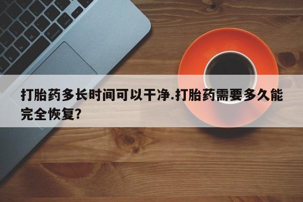 打胎药药店有卖打胎药多长时间可以干净.打胎药需要多久能完全恢复？
