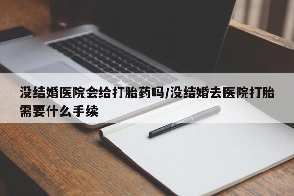 打胎药药店有卖没结婚医院会给打胎药吗/没结婚去医院打胎需要什么手续