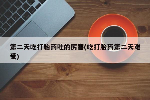 打胎药药店有卖第二天吃打胎药吐的厉害(吃打胎药第二天难受)
