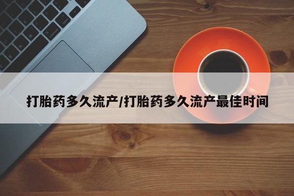 打胎药药店有卖打胎药多久流产/打胎药多久流产最佳时间