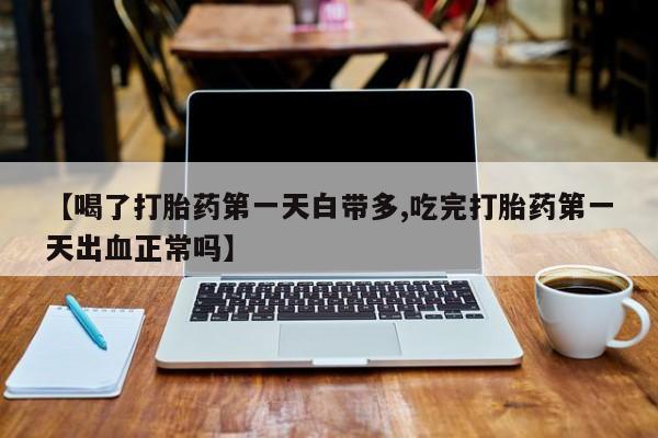 打胎药药店有卖【喝了打胎药第一天白带多,吃完打胎药第一天出血正常吗】