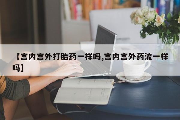 打胎药药店有卖【宫内宫外打胎药一样吗,宫内宫外药流一样吗】