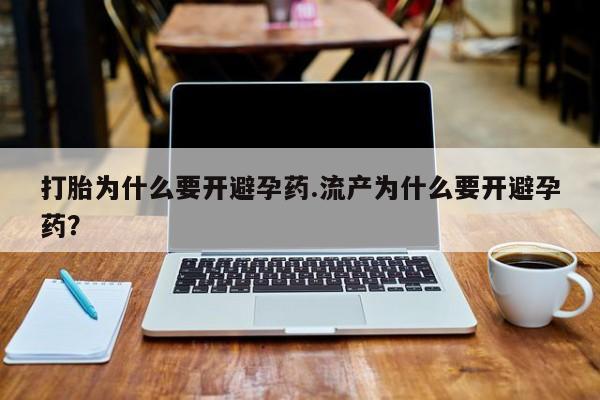 打胎药药店有卖打胎为什么要开避孕药.流产为什么要开避孕药？