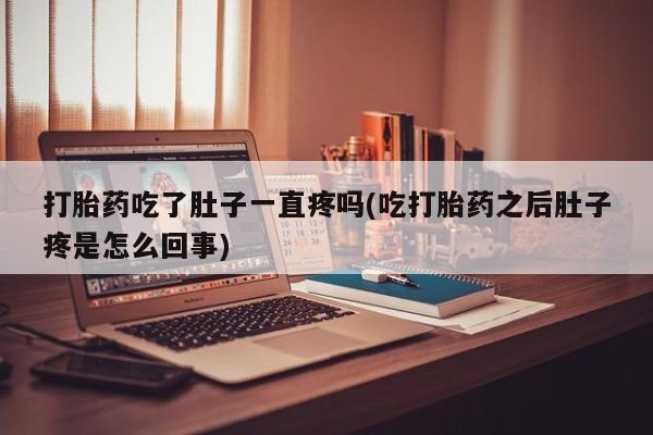 打胎药药店有卖打胎药吃了肚子一直疼吗(吃打胎药之后肚子疼是怎么回事)