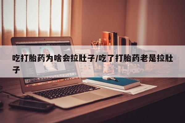 打胎药药店有卖吃打胎药为啥会拉肚子/吃了打胎药老是拉肚子