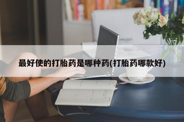 打胎药药店有卖最好使的打胎药是哪种药(打胎药哪款好)