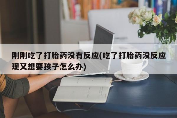 打胎药药店有卖刚刚吃了打胎药没有反应(吃了打胎药没反应现又想要孩子怎么办)