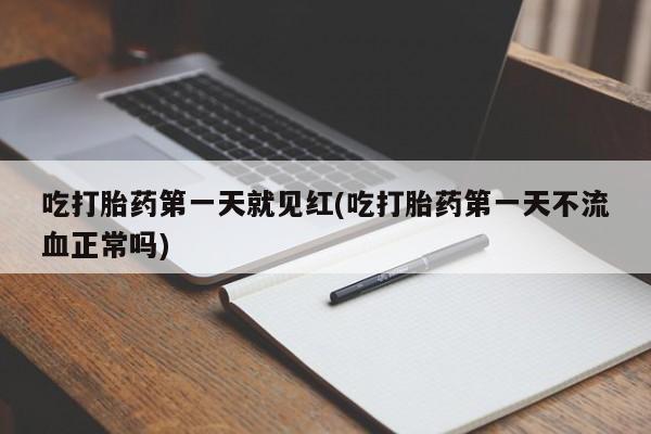 打胎药药店有卖吃打胎药第一天就见红(吃打胎药第一天不流血正常吗)