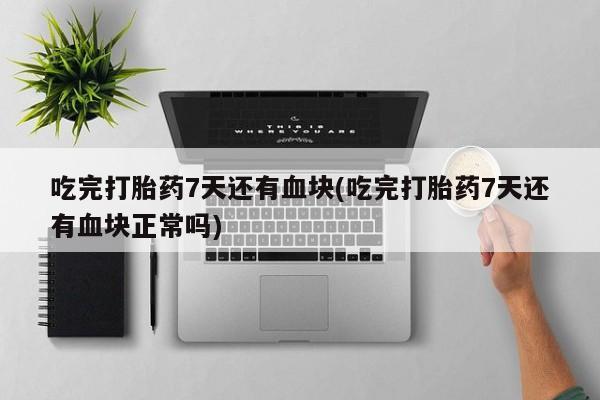 打胎药药店有卖吃完打胎药7天还有血块(吃完打胎药7天还有血块正常吗)