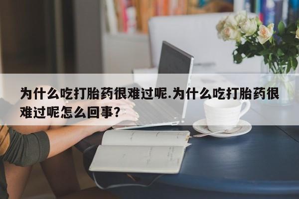 打胎药药店有卖为什么吃打胎药很难过呢.为什么吃打胎药很难过呢怎么回事？