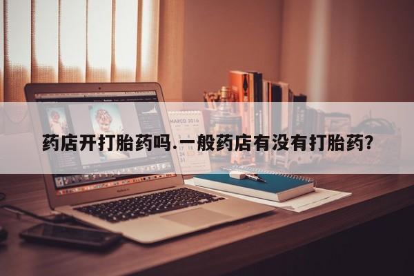 打胎药药店有卖药店开打胎药吗.一般药店有没有打胎药？