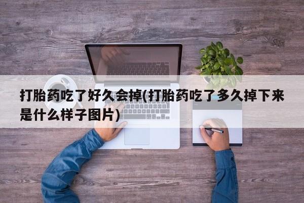 打胎药药店有卖打胎药吃了好久会掉(打胎药吃了多久掉下来是什么样子图片)