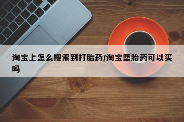 打胎药药店有卖淘宝上怎么搜索到打胎药/淘宝堕胎药可以买吗