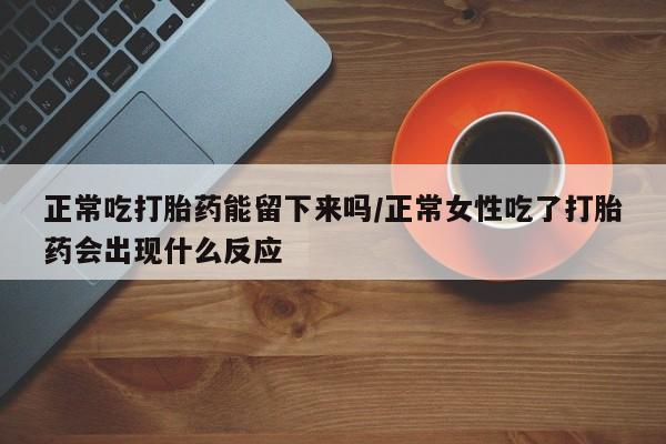 打胎药药店有卖正常吃打胎药能留下来吗/正常女性吃了打胎药会出现什么反应