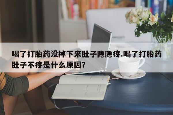 打胎药药店有卖喝了打胎药没掉下来肚子隐隐疼.喝了打胎药肚子不疼是什么原因？