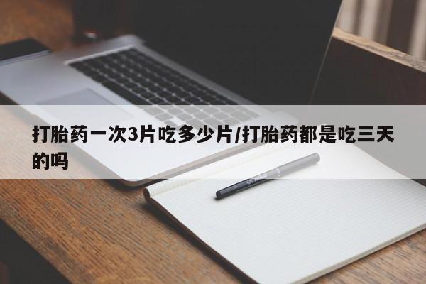 打胎药药店有卖打胎药一次3片吃多少片/打胎药都是吃三天的吗
