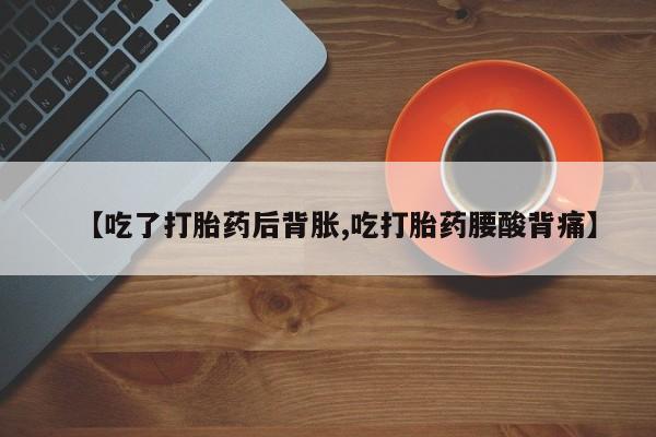 打胎药药店有卖【吃了打胎药后背胀,吃打胎药腰酸背痛】