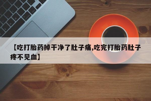 打胎药药店有卖【吃打胎药掉干净了肚子痛,吃完打胎药肚子疼不见血】