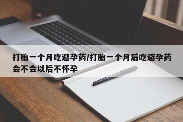 打胎药药店有卖打胎一个月吃避孕药/打胎一个月后吃避孕药会不会以后不怀孕