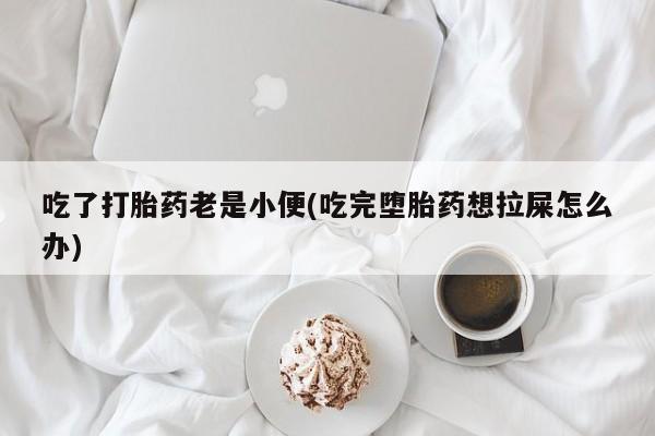 打胎药药店有卖吃了打胎药老是小便(吃完堕胎药想拉屎怎么办)
