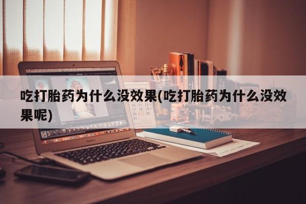 打胎药药店有卖吃打胎药为什么没效果(吃打胎药为什么没效果呢)