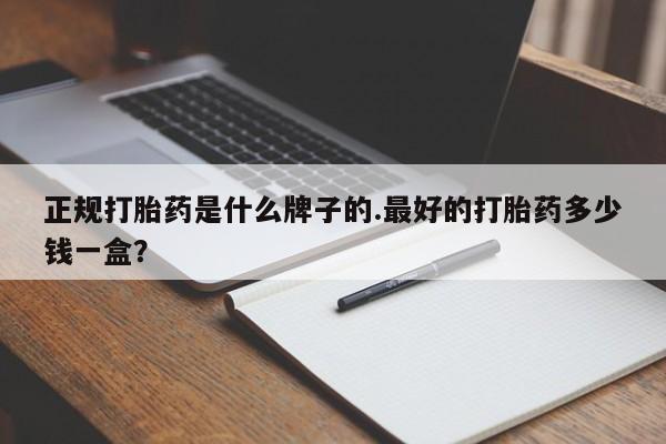 打胎药药店有卖正规打胎药是什么牌子的.最好的打胎药多少钱一盒？