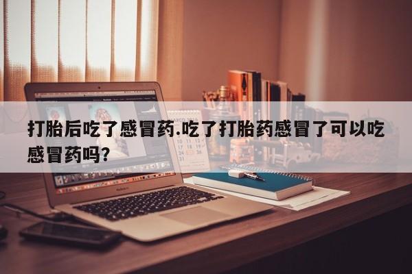 打胎药药店有卖打胎后吃了感冒药.吃了打胎药感冒了可以吃感冒药吗？