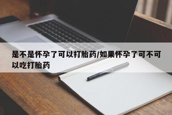 打胎药药店有卖是不是怀孕了可以打胎药/如果怀孕了可不可以吃打胎药