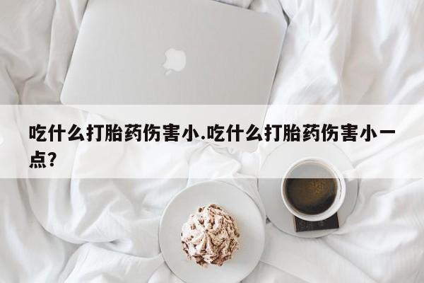 打胎药药店有卖吃什么打胎药伤害小.吃什么打胎药伤害小一点？