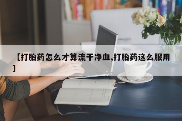 打胎药药店有卖【打胎药怎么才算流干净血,打胎药这么服用】