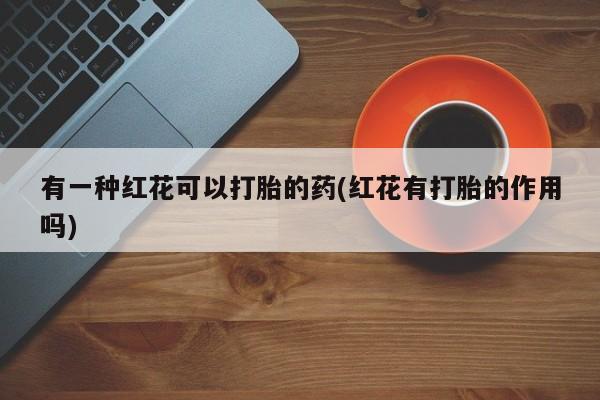 打胎药药店有卖有一种红花可以打胎的药(红花有打胎的作用吗)