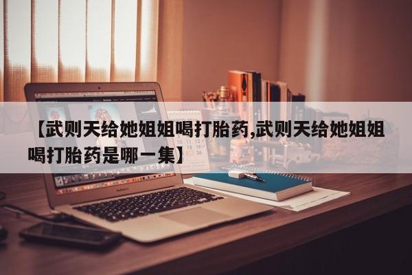 打胎药药店有卖【武则天给她姐姐喝打胎药,武则天给她姐姐喝打胎药是哪一集】