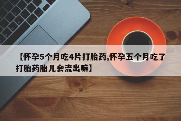 打胎药药店有卖【怀孕5个月吃4片打胎药,怀孕五个月吃了打胎药胎儿会流出嘛】