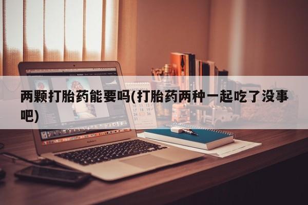 打胎药药店有卖两颗打胎药能要吗(打胎药两种一起吃了没事吧)