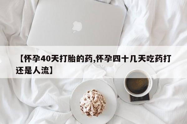 打胎药药店有卖【怀孕40天打胎的药,怀孕四十几天吃药打还是人流】