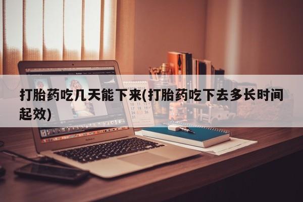 打胎药药店有卖打胎药吃几天能下来(打胎药吃下去多长时间起效)
